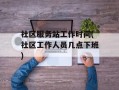 社区服务站工作时间(社区工作人员几点下班)