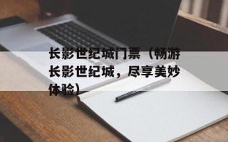 长影世纪城门票（畅游长影世纪城，尽享美妙体验）
