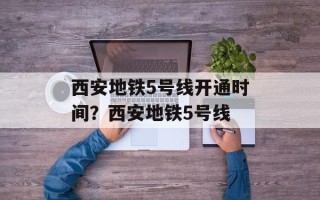 西安地铁5号线开通时间？西安地铁5号线