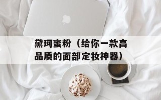 黛珂蜜粉（给你一款高品质的面部定妆神器）