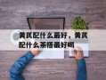 黄芪配什么最好，黄芪配什么茶搭最好喝