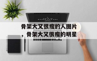 骨架大又很瘦的人图片，骨架大又很瘦的明星