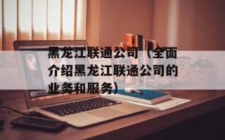 黑龙江联通公司（全面介绍黑龙江联通公司的业务和服务）