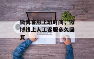 微博客服上班时间，微博线上人工客服多久回复