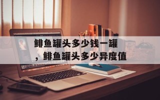 鲱鱼罐头多少钱一罐 ，鲱鱼罐头多少异度值
