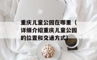 重庆儿童公园在哪里（详细介绍重庆儿童公园的位置和交通方式）