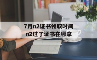 7月n2证书领取时间 n2过了证书在哪拿