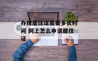 办理居住证需要多长时间 网上怎么申请居住证