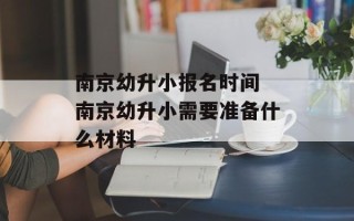 南京幼升小报名时间 南京幼升小需要准备什么材料