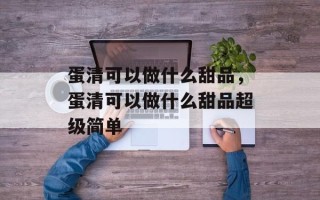 蛋清可以做什么甜品，蛋清可以做什么甜品超级简单