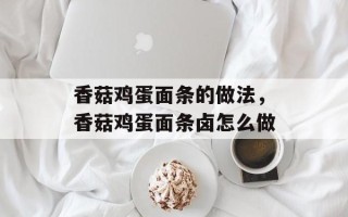 香菇鸡蛋面条的做法，香菇鸡蛋面条卤怎么做