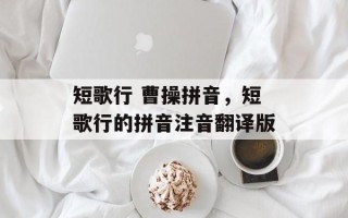 短歌行 曹操拼音，短歌行的拼音注音翻译版