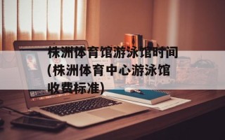 株洲体育馆游泳馆时间(株洲体育中心游泳馆收费标准)