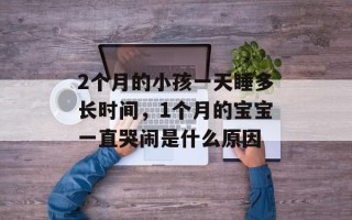 2个月的小孩一天睡多长时间，1个月的宝宝一直哭闹是什么原因