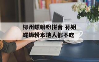 柳州螺蛳粉拼音 孙姐螺蛳粉本地人都不吃