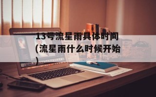 13号流星雨具体时间(流星雨什么时候开始)