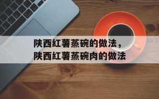 陕西红薯蒸碗的做法，陕西红薯蒸碗肉的做法