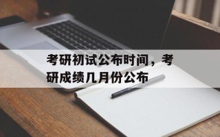 考研初试公布时间，考研成绩几月份公布