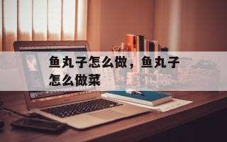 鱼丸子怎么做，鱼丸子怎么做菜