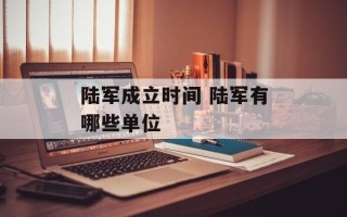 陆军成立时间 陆军有哪些单位