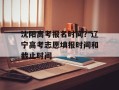 沈阳高考报名时间？辽宁高考志愿填报时间和截止时间