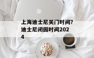 上海迪士尼关门时间？迪士尼闭园时间2024