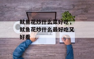 鱿鱼花炒什么菜好吃，鱿鱼花炒什么最好吃又好看