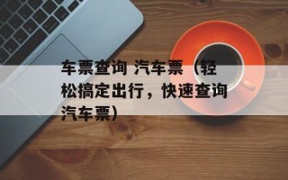 车票查询 汽车票（轻松搞定出行，快速查询汽车票）