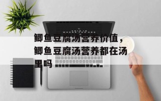 鲫鱼豆腐汤营养价值，鲫鱼豆腐汤营养都在汤里吗
