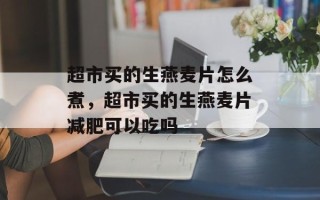 超市买的生燕麦片怎么煮，超市买的生燕麦片减肥可以吃吗