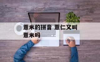 薏米的拼音 薏仁又叫薏米吗