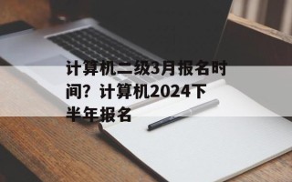 计算机二级3月报名时间？计算机2024下半年报名