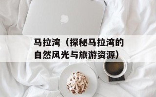 马拉湾（探秘马拉湾的自然风光与旅游资源）