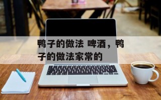 鸭子的做法 啤酒，鸭子的做法家常的
