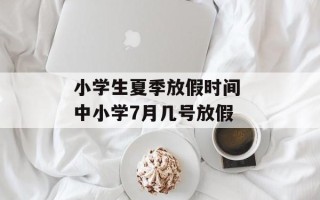 小学生夏季放假时间 中小学7月几号放假
