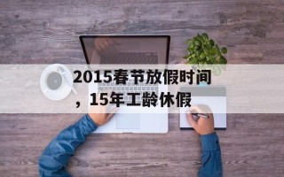 2015春节放假时间，15年工龄休假