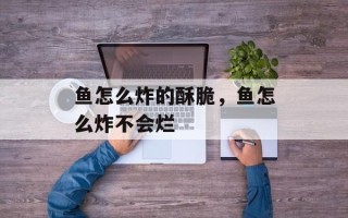 鱼怎么炸的酥脆，鱼怎么炸不会烂