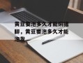 黄豆要泡多久才能焖猪脚，黄豆要泡多久才能泡发