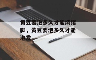 黄豆要泡多久才能焖猪脚，黄豆要泡多久才能泡发