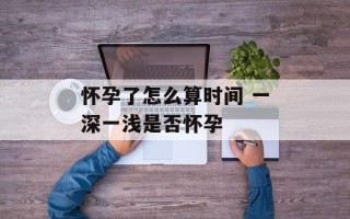 怀孕了怎么算时间 一深一浅是否怀孕