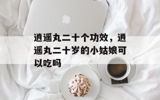 逍遥丸二十个功效，逍遥丸二十岁的小姑娘可以吃吗