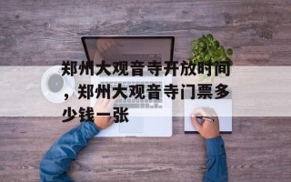 郑州大观音寺开放时间，郑州大观音寺门票多少钱一张