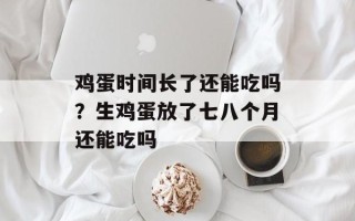 鸡蛋时间长了还能吃吗？生鸡蛋放了七八个月还能吃吗