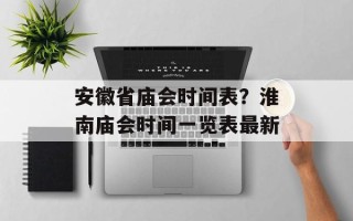 安徽省庙会时间表？淮南庙会时间一览表最新