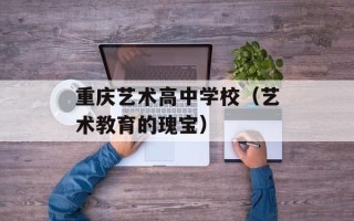 重庆艺术高中学校（艺术教育的瑰宝）