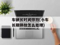 车辆长时间停放(小车长期停放怎么处理)