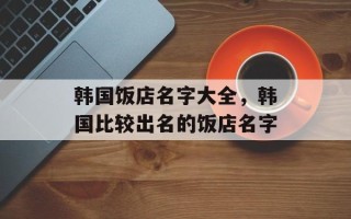 韩国饭店名字大全，韩国比较出名的饭店名字