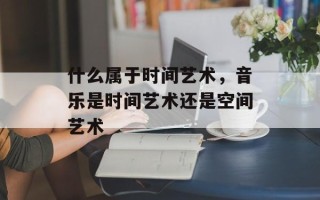 什么属于时间艺术，音乐是时间艺术还是空间艺术