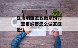 豆角焖面怎么做法窍门，豆角焖面怎么做家庭做法