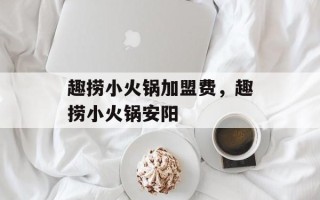 趣捞小火锅加盟费，趣捞小火锅安阳